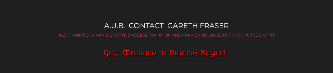 A.U.B.  CONTACT  GARETH FRASER ALS CHAUFFEUR VAN DE WITTE ENGELSE TAXI IN DONKER PAK EN BOLHOED OF IN SCHOTSE OUTFIT  Get Married in British Style!
