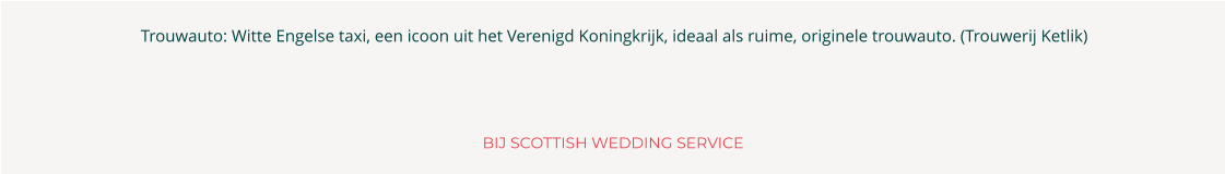 BIJ SCOTTISH WEDDING SERVICE        Trouwauto: Witte Engelse taxi, een icoon uit het Verenigd Koningkrijk, ideaal als ruime, originele trouwauto. (Trouwerij Ketlik)